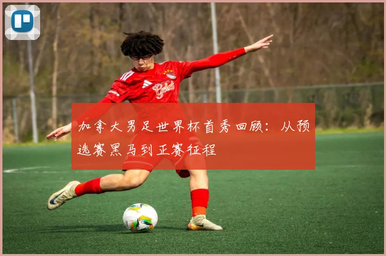 加拿大男足世界杯首秀回顾：从预选赛黑马到正赛征程