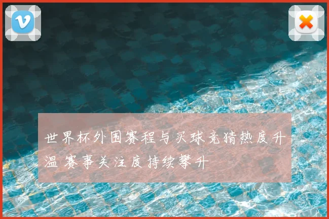 世界杯外围赛程与买球竞猜热度升温 赛事关注度持续攀升