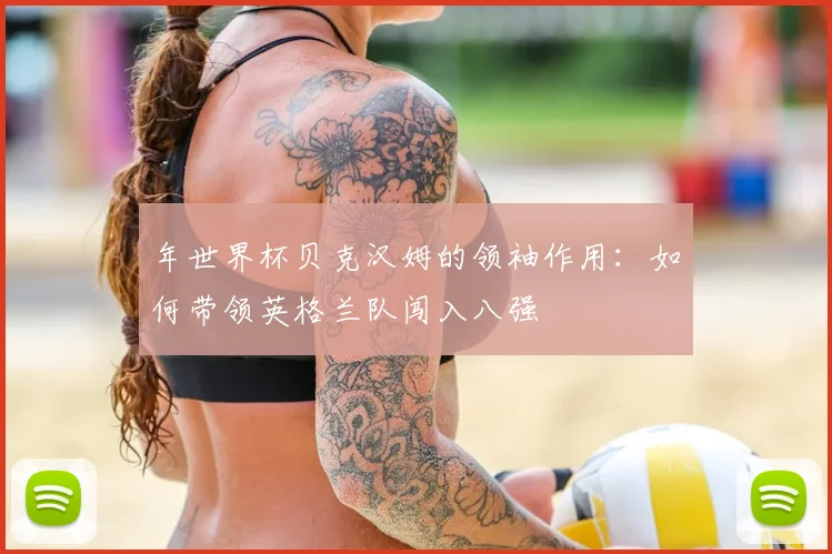 年世界杯贝克汉姆的领袖作用:如何带领英格兰队闯入八强