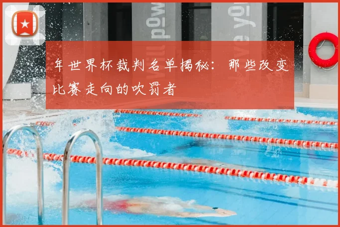 年世界杯裁判名单揭秘:那些改变比赛走向的吹罚者