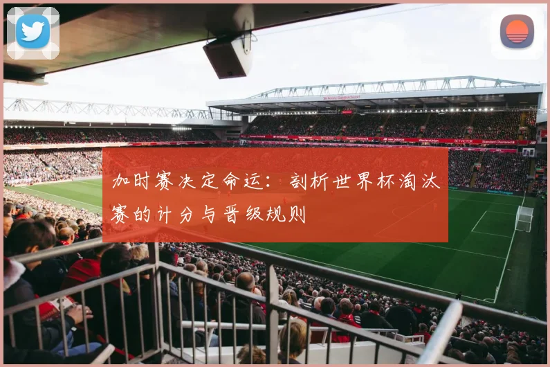 加时赛决定命运：剖析世界杯淘汰赛的计分与晋级规则
