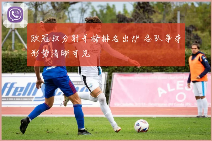 欧冠积分射手榜排名出炉 各队争夺形势清晰可见