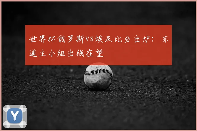 世界杯俄罗斯vs埃及比分出炉：东道主小组出线在望