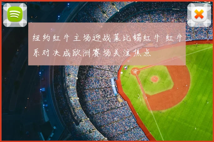 纽约红牛主场迎战莱比锡红牛 红牛系对决成欧洲赛场关注焦点
