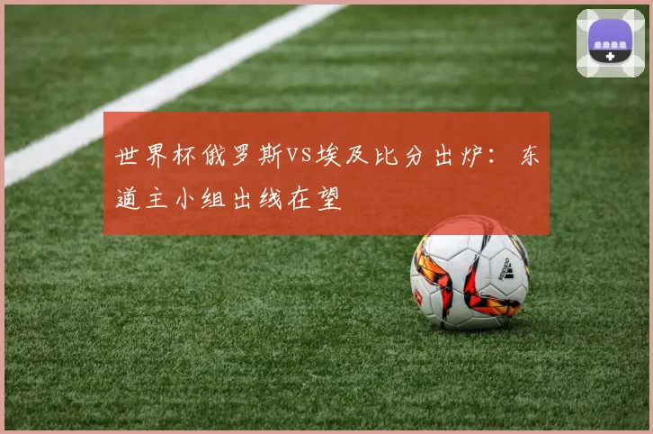 世界杯俄罗斯vs埃及比分出炉：东道主小组出线在望
