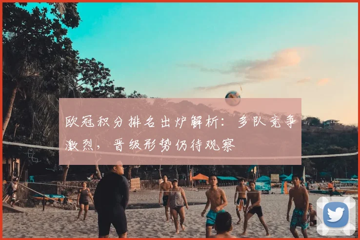 欧冠积分排名出炉解析：多队竞争激烈，晋级形势仍待观察