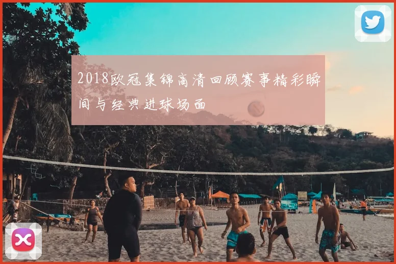 2018欧冠集锦高清回顾赛事精彩瞬间与经典进球场面