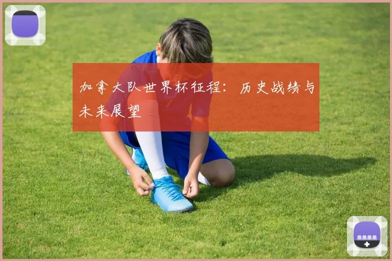 加拿大队世界杯征程：历史战绩与未来展望