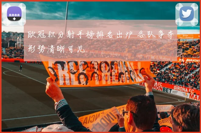 欧冠积分射手榜排名出炉 各队争夺形势清晰可见
