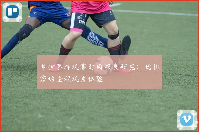 年世界杯观赛时间深度研究:优化您的全程观看体验