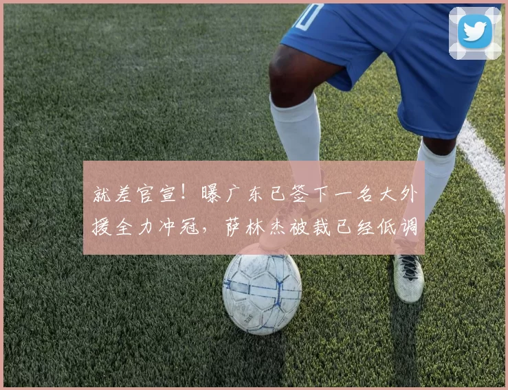 就差官宣！曝广东已签下一名大外援全力冲冠，萨林杰被裁已经低调离队