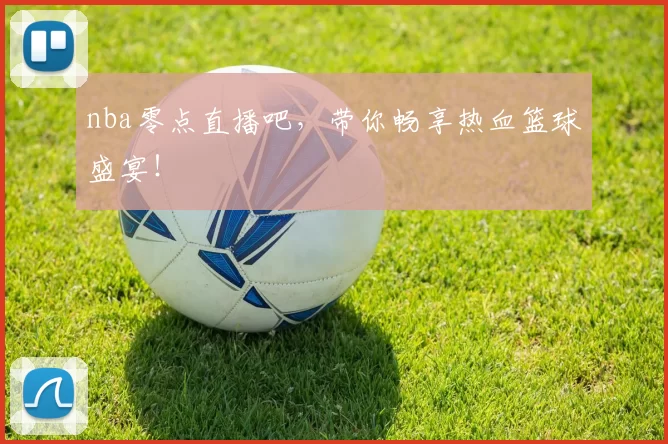 nba零点直播吧，带你畅享热血篮球盛宴！