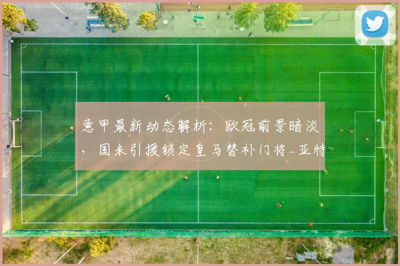 意甲最新动态解析：欧冠前景暗淡，国米引援锁定皇马替补门将_亚特兰大_那不勒斯_拜仁慕尼黑