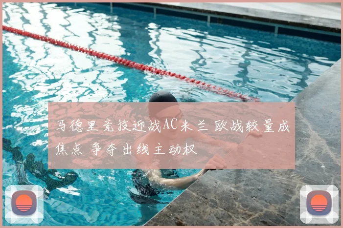 马德里竞技迎战AC米兰 欧战较量成焦点 争夺出线主动权