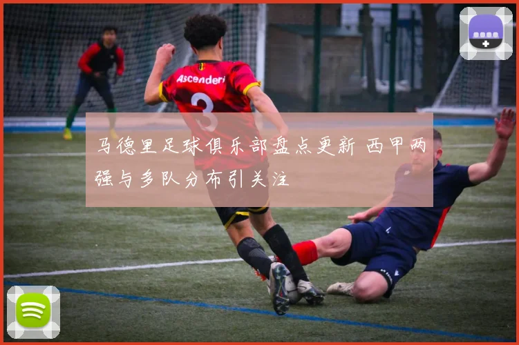 马德里足球俱乐部盘点更新 西甲两强与多队分布引关注