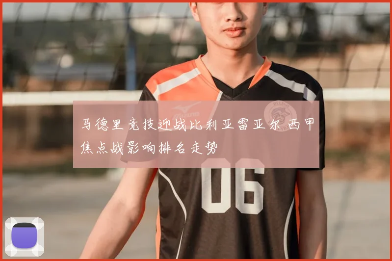 马德里竞技迎战比利亚雷亚尔 西甲焦点战影响排名走势
