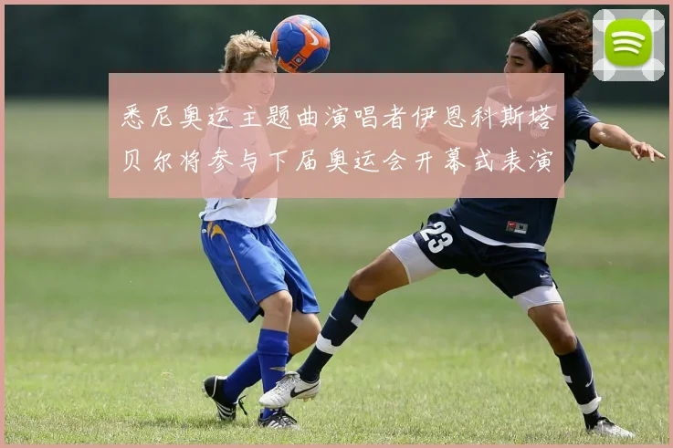 悉尼奥运主题曲演唱者伊恩科斯塔贝尔将参与下届奥运会开幕式表演