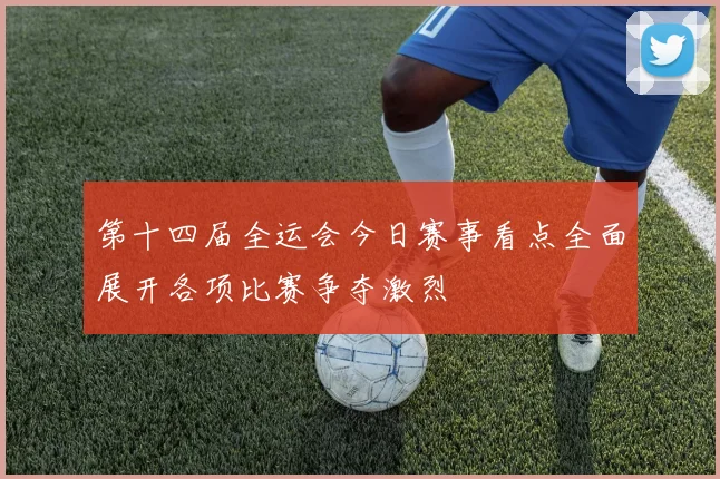 第十四届全运会今日赛事看点全面展开各项比赛争夺激烈