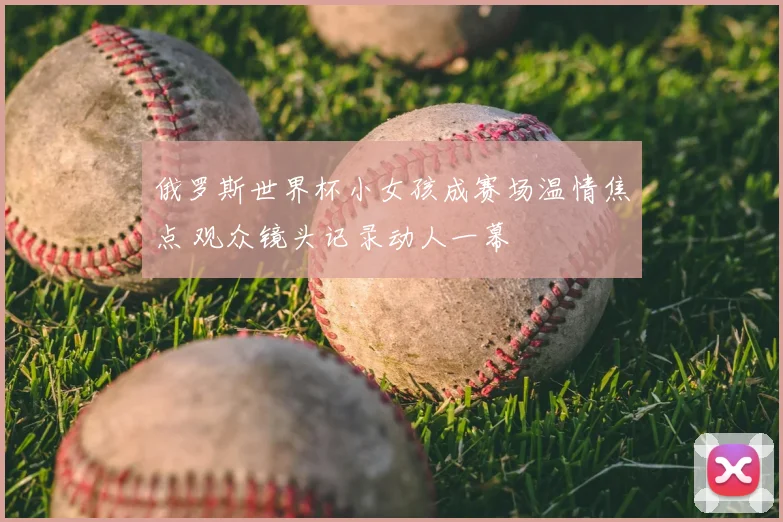 俄罗斯世界杯小女孩成赛场温情焦点 观众镜头记录动人一幕