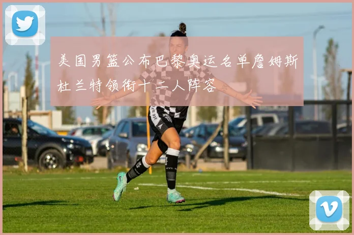 美国男篮公布巴黎奥运名单詹姆斯杜兰特领衔十二人阵容