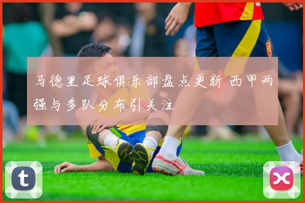 马德里足球俱乐部盘点更新 西甲两强与多队分布引关注