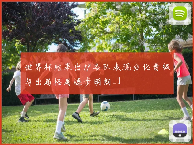 世界杯结果出炉各队表现分化晋级与出局格局逐步明朗_1