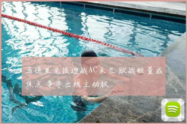 马德里竞技迎战AC米兰 欧战较量成焦点 争夺出线主动权