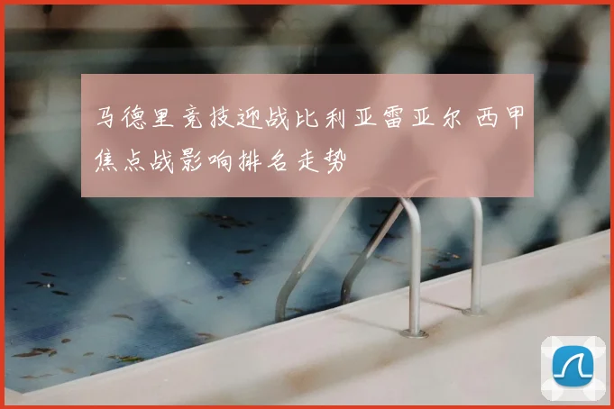 马德里竞技迎战比利亚雷亚尔 西甲焦点战影响排名走势