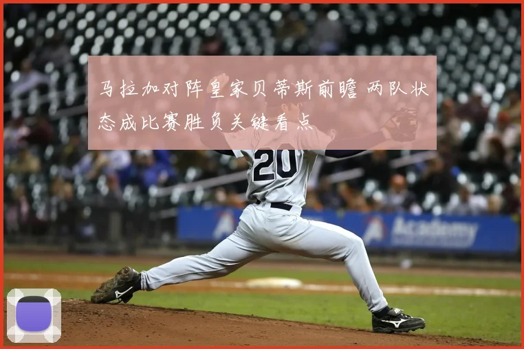 马拉加对阵皇家贝蒂斯前瞻 两队状态成比赛胜负关键看点