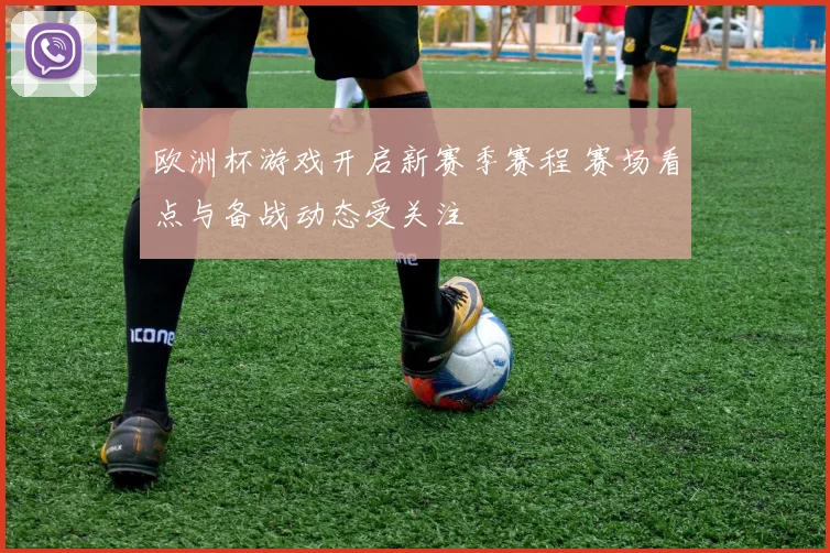 欧洲杯游戏开启新赛季赛程 赛场看点与备战动态受关注